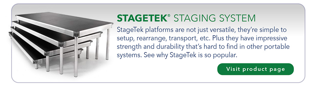 STAGETEK® STAGING SYSTEM StageTek platforms are not just versatile, they’re simple to setup, rearrange, transport, etc. Plus they have impressive strength and durability that’s hard to find in other portable systems. See why StageTek is so popular.