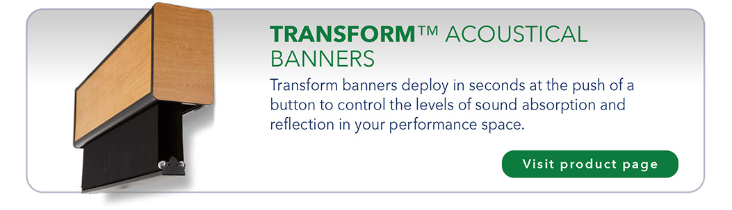 TRANSFORM™ ACOUSTICAL BANNERS Transform banners deploy in seconds at the push of a button to control the levels of sound absorption and reflection in your performance space.